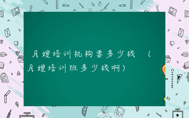 月嫂培训机构要多少钱 (月嫂培训班多少钱啊)